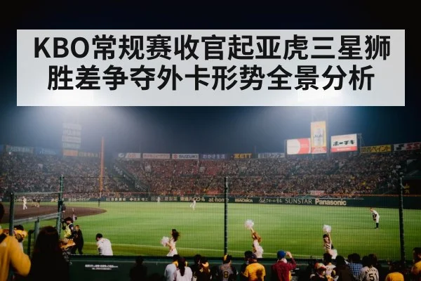 KBO常规赛收官起亚虎三星狮胜差争夺外卡形势全景分析